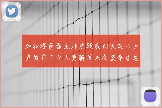 加拉塔萨雷主帅质疑裁判决定卡卢卢被罚下令人费解国米有望争夺意甲冠军
