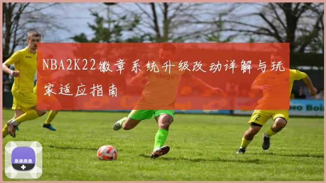 NBA2K22徽章系统升级改动详解与玩家适应指南