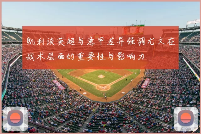 凯利谈英超与意甲差异强调尤文在战术层面的重要性与影响力