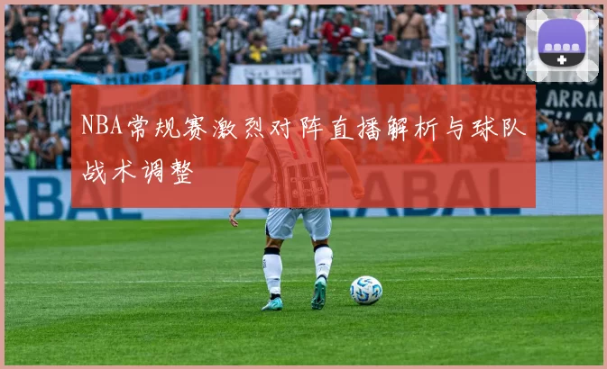 NBA常规赛激烈对阵直播解析与球队战术调整