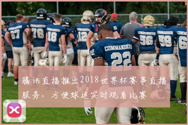 腾讯直播推出2018世界杯赛事直播服务,方便球迷实时观看比赛